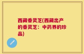 西藏香灵芝(西藏出产的香灵芝：中药界的珍品)