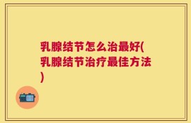 乳腺结节怎么治最好(乳腺结节治疗最佳方法)