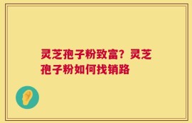 灵芝孢子粉致富？灵芝孢子粉如何找销路