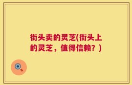 街头卖的灵芝(街头上的灵芝，值得信赖？)