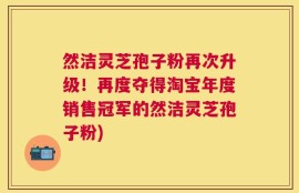 然洁灵芝孢子粉再次升级！再度夺得淘宝年度销售冠军的然洁灵芝孢子粉)