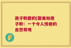 孢子粉甜的(甜美如孢子粉：一个令人惊艳的自然奇观
