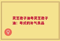 灵芝孢子油粤灵芝孢子油：粤式的补气良品