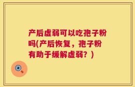 产后虚弱可以吃孢子粉吗(产后恢复，孢子粉有助于缓解虚弱？)