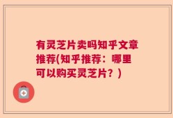 有灵芝片卖吗知乎文章推荐(知乎推荐：哪里可以购买灵芝片？)
