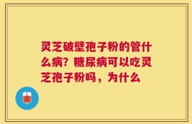 灵芝破壁孢子粉的管什么病？糖尿病可以吃灵芝孢子粉吗，为什么