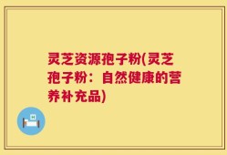 灵芝资源孢子粉(灵芝孢子粉：自然健康的营养补充品)