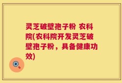 灵芝破壁孢子粉 农科院(农科院开发灵芝破壁孢子粉，具备健康功效)