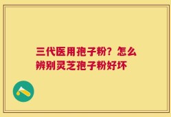 三代医用孢子粉？怎么辨别灵芝孢子粉好坏