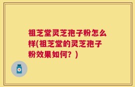 祖芝堂灵芝孢子粉怎么样(祖芝堂的灵芝孢子粉效果如何？)