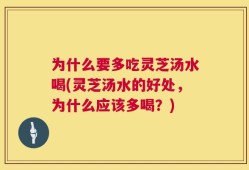 为什么要多吃灵芝汤水喝(灵芝汤水的好处，为什么应该多喝？)