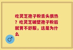 吃灵芝孢子粉舌头很热？吃灵芝破壁孢子粉后就胃不舒服，这是为什么
