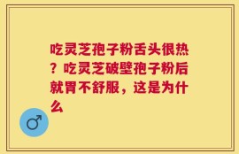 吃灵芝孢子粉舌头很热？吃灵芝破壁孢子粉后就胃不舒服，这是为什么