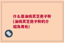 什么是油线灵芝孢子粉(油线灵芝孢子粉的介绍及用处)