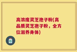 高浓度灵芝孢子粉(高品质灵芝孢子粉，全方位滋养身体)