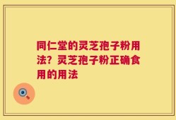 同仁堂的灵芝孢子粉用法？灵芝孢子粉正确食用的用法