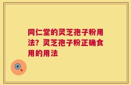 同仁堂的灵芝孢子粉用法？灵芝孢子粉正确食用的用法
