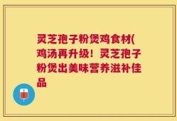 灵芝孢子粉煲鸡食材(鸡汤再升级！灵芝孢子粉煲出美味营养滋补佳品