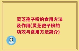 灵芝孢子粉的食用方法及作用(灵芝孢子粉的功效与食用方法简介)