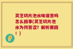 灵芝切片泡水味道苦吗怎么回事(灵芝切片泡水为何苦涩？解析原因！)