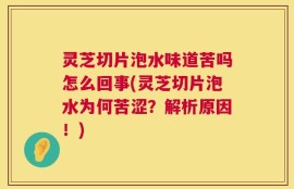 灵芝切片泡水味道苦吗怎么回事(灵芝切片泡水为何苦涩？解析原因！)