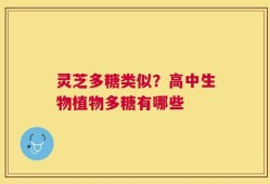 灵芝多糖类似？高中生物植物多糖有哪些