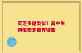 灵芝多糖类似？高中生物植物多糖有哪些