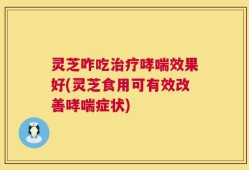 灵芝咋吃治疗哮喘效果好(灵芝食用可有效改善哮喘症状)