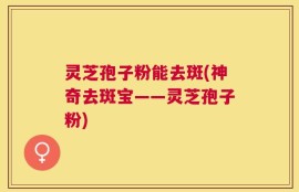 灵芝孢子粉能去斑(神奇去斑宝——灵芝孢子粉)