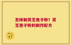 怎样制灵芝孢子粉？灵芝孢子粉的制作配方