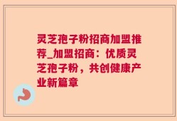 灵芝孢子粉招商加盟推荐_加盟招商：优质灵芝孢子粉，共创健康产业新篇章