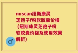 nuscan纽斯康灵芝孢子f粉软胶囊价格 (纽斯康灵芝孢子粉软胶囊价格及使用效果解析)