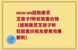 nuscan纽斯康灵芝孢子f粉软胶囊价格 (纽斯康灵芝孢子粉软胶囊价格及使用效果解析)