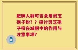 肥胖人群可否食用灵芝孢子粉？？探讨灵芝孢子粉在减肥中的作用与注意事项？
