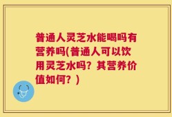 普通人灵芝水能喝吗有营养吗(普通人可以饮用灵芝水吗？其营养价值如何？)