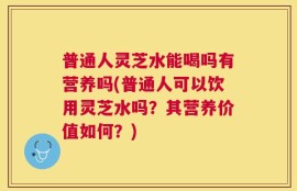 普通人灵芝水能喝吗有营养吗(普通人可以饮用灵芝水吗？其营养价值如何？)