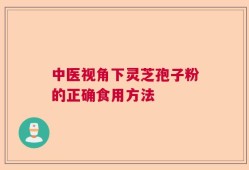 中医视角下灵芝孢子粉的正确食用方法