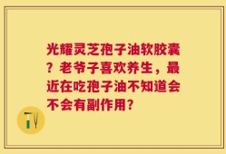 光耀灵芝孢子油软胶囊？老爷子喜欢养生，最近在吃孢子油不知道会不会有副作用？