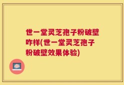 世一堂灵芝孢子粉破壁咋样(世一堂灵芝孢子粉破壁效果体验)
