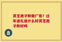 灵芝孢子粉做广告？过年送礼送什么好灵芝孢子粉好吗