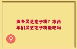 贡乡灵芝孢子粉？冻两年们灵艺饱子粉能吃吗