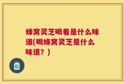 蜂窝灵芝喝着是什么味道(喝蜂窝灵芝是什么味道？)