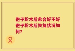 孢子粉术后愈合好不好孢子粉术后恢复状况如何？