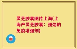 灵芝胶囊图片上海(上海产灵芝胶囊：强劲的免疫增强剂)
