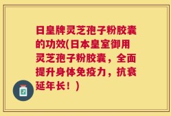 日皇牌灵芝孢子粉胶囊的功效(日本皇室御用灵芝孢子粉胶囊，全面提升身体免疫力，抗衰延年长！)