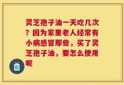 灵芝孢子油一天吃几次？因为家里老人经常有小病感冒那些，买了灵芝孢子油，要怎么使用呢