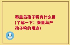 秦皇岛孢子粉有什么用(了解一下：秦皇岛产孢子粉的用途)