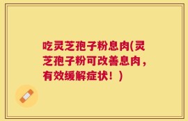 吃灵芝孢子粉息肉(灵芝孢子粉可改善息肉，有效缓解症状！)