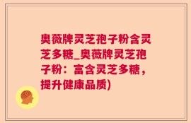 奥薇牌灵芝孢子粉含灵芝多糖_奥薇牌灵芝孢子粉：富含灵芝多糖，提升健康品质)