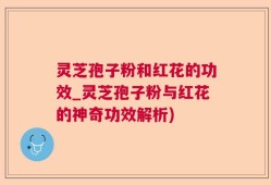 灵芝孢子粉和红花的功效_灵芝孢子粉与红花的神奇功效解析)